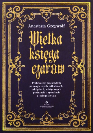 Wielka księga czarów. Praktyczny przewodnik po magicznych miksturach, zaklęciach, mistycznych pieśniach i rytuałach z całego świata - Anastasia Greywolf [KSIĄŻKA]