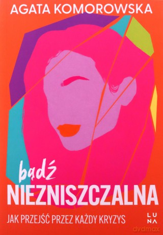 Bądź Niezniszczalna. Jak Przejść Przez Każdy Kryzys - Agata Komorowska [KSIĄŻKA]