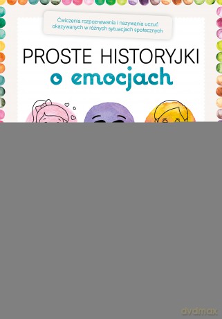 Proste historyjki o emocjach Ćwiczenia rozpoznawania i nazywania uczuć okazywanych w różnych sytuacjach społecznych [KSIĄŻKA]