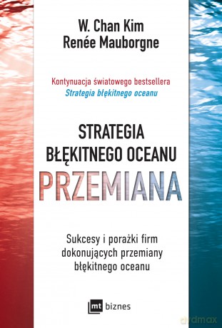Strategia błękitnego oceanu PRZEMIANA. Sukcesy i porażki firm dokonujących przemiany błękitnego oceanu - W. Chan Kim, Renée Mauborgne [KSIĄŻKA]