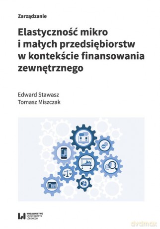Elastyczność mikro i małych przedsiębiorstw w kontekście finansowania zewnętrznego - Edward Stawasz, Tomasz Miszczak [KSIĄŻKA]