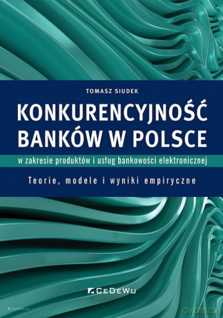 Konkurencyjność banków w Polsce w zakresie produktów i usług bankowości elektronicznej. - Tomasz Siudek [KSIĄŻKA]