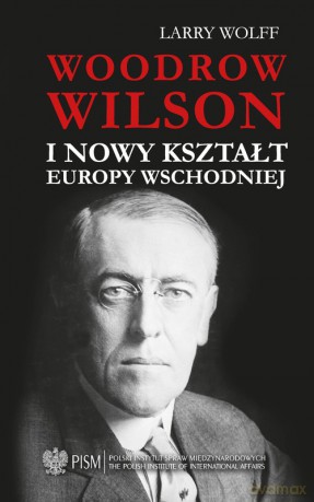 Woodrow Wilson i nowy kształt Europy Wschodniej - Larry Wolff [KSIĄŻKA]