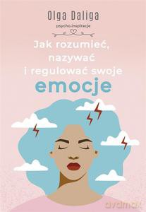 Jak rozumieć, nazywać i regulować swoje emocje - Olga Daliga [KSIĄŻKA]