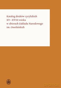 Katalog druków cyrylickich XV-XVIII wieku w zbiorach Zakładu Narodowego im. Ossolińskich. Osso Wczoraj i Dziś. Katalogi druków w ZNiO. 3 [KSIĄŻKA]