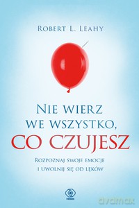 Nie wierz we wszystko, co czujesz - Robert L. Leahy [KSIĄŻKA]