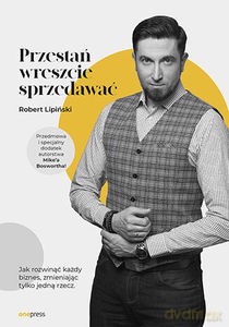 Przestań wreszcie sprzedawać. Jak rozwinąć każdy biznes, zmieniając tylko jedną rzecz. - Robert Lipiński [KSIĄŻKA]
