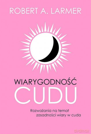 Wiarygodność cudu. Rozważania na temat zasadności wiary w cuda - Robert A. Larmer [KSIĄŻKA]
