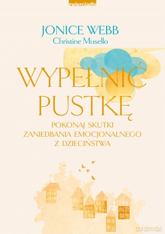 Wypełnić pustkę. Pokonaj skutki zaniedbania emocjonalnego z dzieciństwa - Jonice Webb, Christine Musello [KSIĄŻKA]