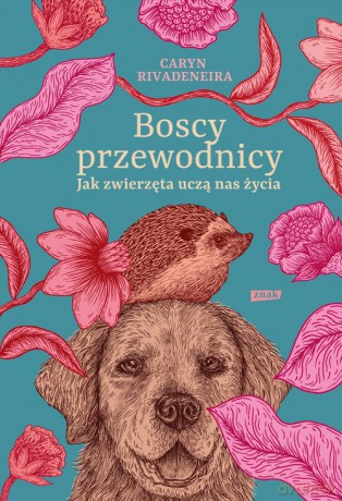 Boscy przewodnicy Jak zwierzęta uczą nas życia - Caryn Rivadeneira [KSIĄŻKA]