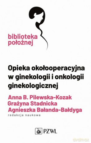 Opieka okołooperacyjna w ginekologii i onkologii ginekologicznej - Pilewska-Kozak Anna, Stadnicka Grażyna, Bałanda-Bałdyga Agnieszka [KSIĄŻKA]