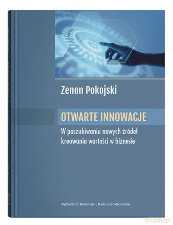 Otwarte innowacje W poszukiwaniu nowych źródeł kreowania wartości w biznesie - Zenon Pokojski [KSIĄŻKA]