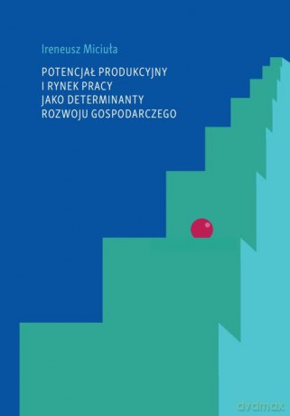 Potencjał produkcyjny i rynek pracy jako determinanty rozwoju gospodarczego - Ireneusz Miciuła [KSIĄŻKA]
