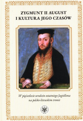 Zygmunt II August i kultura jego czasów. W pięćsetlecie urodzin ostatniego Jagiellona na polsko-litewskiego [KSIĄŻKA]