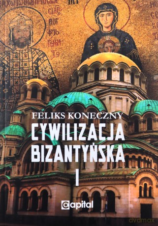 Cywilizacja bizantyńska (Tom 1) - Feliks Koneczny [KSIĄŻKA]