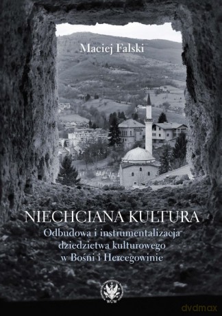 Niechciana kultura. Odbudowa i instrumentalizacja dziedzictwa kulturowego w Bośni i Hercegowinie - Maciej Falski [KSIĄŻKA]
