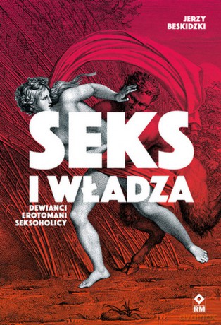 Seks i władza Dewiańci, erotomani, seksoholicy - Jerzy Beskidzki [KSIĄŻKA]