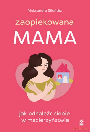 Zaopiekowana mama Jak odnaleźć siebie w macierzyństwie - Aleksandra Sileńska [KSIĄŻKA]