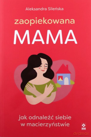 Zaopiekowana mama Jak odnaleźć siebie w macierzyństwie - Aleksandra Sileńska [KSIĄŻKA]