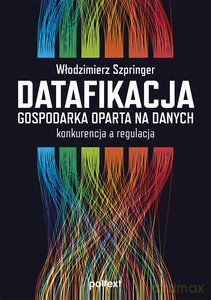 Datafikacja. Gospodarka oparta na danych. Konkurencja a regulacja - Włodzimierz Szpringer [KSIĄŻKA]