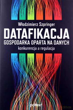 Datafikacja. Gospodarka oparta na danych. Konkurencja a regulacja - Włodzimierz Szpringer [KSIĄŻKA]