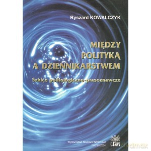 Między polityką a dziennikarstwem - Ryszard Kowalczyk [KSIĄŻKA]