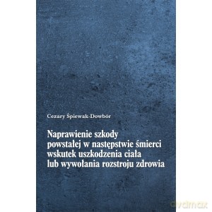 Naprawienie szkody powstałej w następstwie śmierci wskutek uszkodzenia ciała lub wywołania rozstroju zdrowia - Śpiewak-Dowbór [KSIĄŻKA]