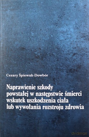 Naprawienie szkody powstałej w następstwie śmierci wskutek uszkodzenia ciała lub wywołania rozstroju zdrowia - Śpiewak-Dowbór [KSIĄŻKA]