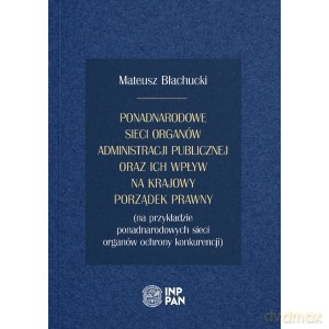 Ponadnarodowe sieci organów administracji publicznej oraz ich wpływ na krajowy porządek prawny - Mateusz Błachucki [KSIĄŻKA]