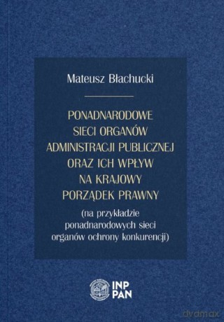Ponadnarodowe sieci organów administracji publicznej oraz ich wpływ na krajowy porządek prawny - Mateusz Błachucki [KSIĄŻKA]