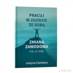 Pracuj w zgodzie ze sobą Zmiana zawodowa krok po kroku - Justyna Ciećwierz [KSIĄŻKA]