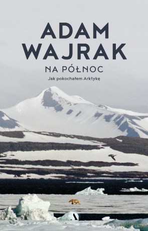 Na północ. Jak pokochałem Arktykę - Adam Wajrak [KSIĄŻKA]