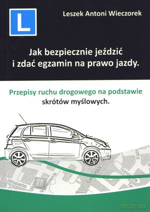 Jak bezpiecznie jeździć i zdać egzamin na prawo jazdy Przepisy ruchu drogowego na podstawie skrótów myślowych - Wieczorek Leszek Antoni [KSIĄŻKA]