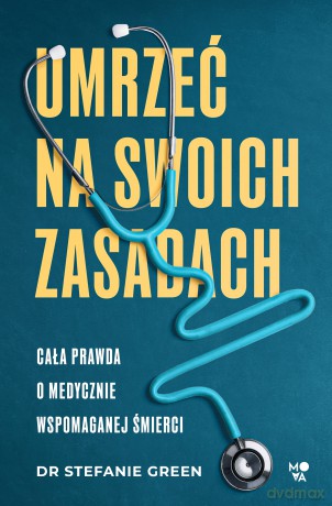 Umrzeć na swoich zasadach. Cała prawda o medycznie wspomaganej śmierci - Stefanie Green [KSIĄŻKA]