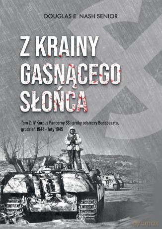 Z krainy gasnącego słońca. (Tom 2) IV Korpus Pancerny SS i próby odsieczy Budapesztu, grudzień 1944 - luty 1945 - Douglas E, Nash [KSIĄŻKA]