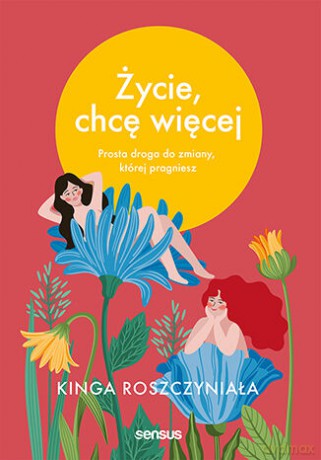 Życie, chcę więcej. Prosta droga do zmiany, której pragniesz - Kinga Roszczyniała [KSIĄŻKA]