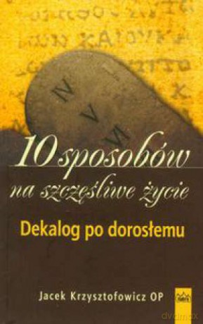 10 sposobów na szczęśliwe życie. Dekalog po dorosłemu  - Jacek Krzysztofowicz OP [KSIĄŻKA]