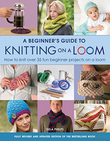 A Beginner's Guide to Knitting on a Loom (New Edition): How to knit over 35 fun beginner projects on a loom - Isela Phelps [KSIĄŻKA]