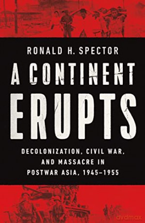A Continent Erupts: Decolonization, Civil War, and Massacre in Postwar Asia, 1945-1955 - Ronald H. Spector [KSIĄŻKA]