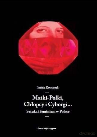 Matki-Polki, Chłopcy i Cyborgi... Sztuka i feminizm w Polsce - Izabela Kowalczyk [KSIĄŻKA]