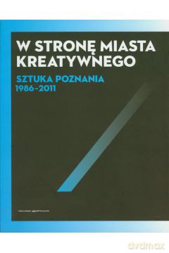 W stronę miasta kreatywnego. Sztuka Poznania 1986-2011 - Praca zbiorowa  [KSIĄŻKA]