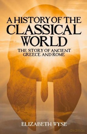 A History of the Classical World: The Story of Ancient Greece and Rome - Elizabeth Wyse [KSIĄŻKA]