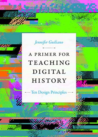 A Primer for Teaching Digital History: Ten Design Principles (Design Principles for Teaching History) - Jennifer Guiliano [KSIĄŻKA]
