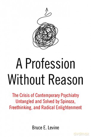 A Profession Without Reason: The Crisis of Contemporary Psychiatry--Untangled and Solved by Spinoza, Freethinking, and Radical Enlightenment - Bruce E Levine [KSIĄŻKA]