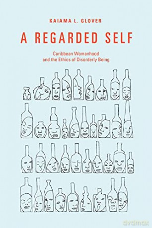 A Regarded Self: Caribbean Womanhood and the Ethics of Disorderly Being - Kaiama L. Glover [KSIĄŻKA]