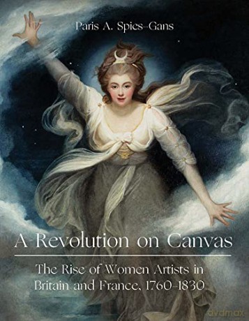 A Revolution on Canvas - The Rise of Women Artists in Britain and France, 1760-1830 - Paris Spies-gans [KSIĄŻKA]