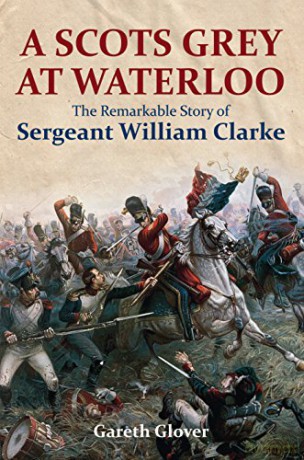 A Scot's Grey at Waterloo: The Remarkable Story of Sergeant William Clarke - Gareth Glover [KSIĄŻKA]
