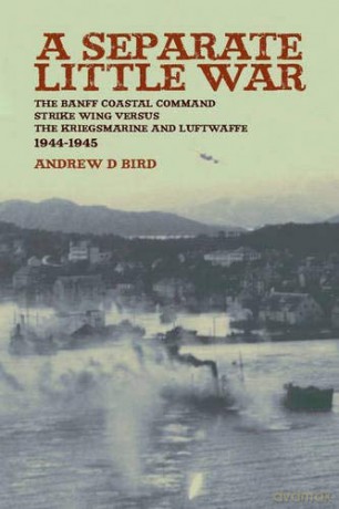 A Separate Little War: The Banff Coastal Command Strike Wing Versus the Kriegsmarine and Luftwaffe 1944-1945: The Banff Coastal Command Strike Wing Versus the Kreigsmarine and Luftwaffe 1944 - 1945 - Andrew D. Bird [KSIĄŻKA]