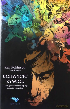 Uchwycić Żywioł. O tym, jak znalezienie pasji zmienia wszystko - Ken Robinson [KSIĄŻKA]