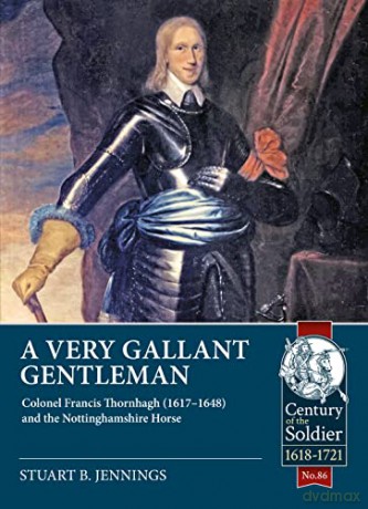 A Very Gallant Gentleman: Colonel Francis Thornhaugh (1617-1648) and the Nottinghamshire Horse (Century of the Soldier) - Stuart B Jennings [KSIĄŻKA]